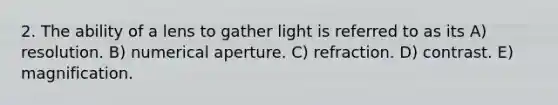 2. The ability of a lens to gather light is referred to as its A) resolution. B) numerical aperture. C) refraction. D) contrast. E) magnification.