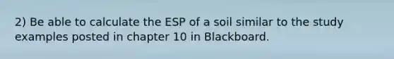 2) Be able to calculate the ESP of a soil similar to the study examples posted in chapter 10 in Blackboard.