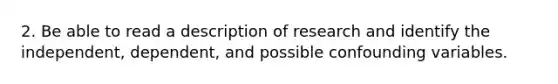 2. Be able to read a description of research and identify the independent, dependent, and possible confounding variables.