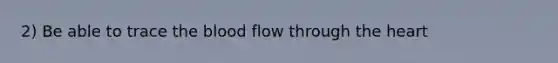 2) Be able to trace the blood flow through the heart