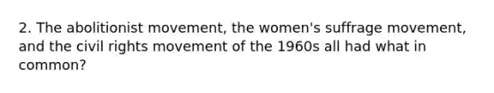 2. The abolitionist movement, the women's suffrage movement, and the civil rights movement of the 1960s all had what in common?