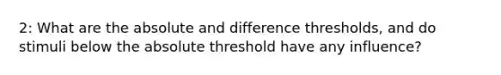 2: What are the absolute and difference thresholds, and do stimuli below the absolute threshold have any influence?