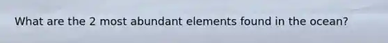 What are the 2 most abundant elements found in the ocean?