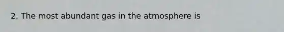 2. The most abundant gas in the atmosphere is