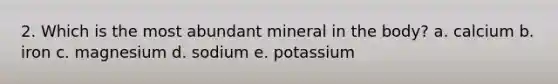 2. Which is the most abundant mineral in the body? a. calcium b. iron c. magnesium d. sodium e. potassium