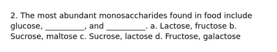 2. The most abundant monosaccharides found in food include glucose, __________, and __________. a. Lactose, fructose b. Sucrose, maltose c. Sucrose, lactose d. Fructose, galactose