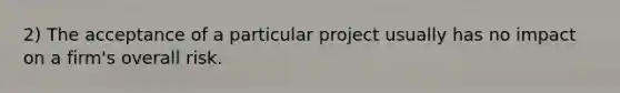 2) The acceptance of a particular project usually has no impact on a firm's overall risk.