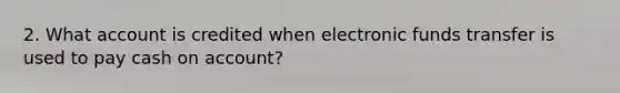 2. What account is credited when electronic funds transfer is used to pay cash on account?