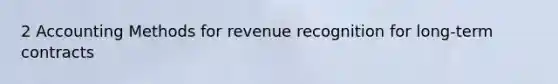 2 Accounting Methods for revenue recognition for long-term contracts