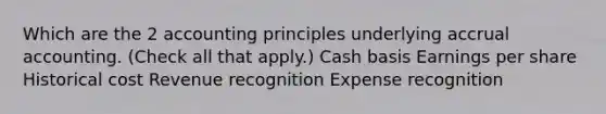 Which are the 2 accounting principles underlying accrual accounting. (Check all that apply.) Cash basis Earnings per share Historical cost Revenue recognition Expense recognition