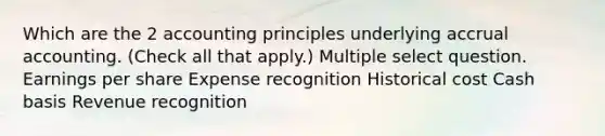 Which are the 2 accounting principles underlying accrual accounting. (Check all that apply.) Multiple select question. Earnings per share Expense recognition Historical cost Cash basis Revenue recognition