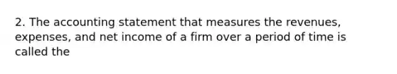 2. The accounting statement that measures the revenues, expenses, and net income of a firm over a period of time is called the