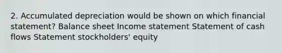 2. Accumulated depreciation would be shown on which financial statement? Balance sheet Income statement Statement of cash flows Statement stockholders' equity