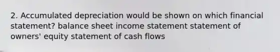 2. Accumulated depreciation would be shown on which financial statement? balance sheet income statement statement of owners' equity statement of cash flows