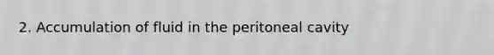 2. Accumulation of fluid in the peritoneal cavity