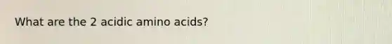 What are the 2 acidic amino acids?