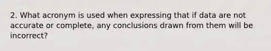 2. What acronym is used when expressing that if data are not accurate or complete, any conclusions drawn from them will be incorrect?