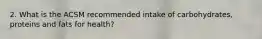 2. What is the ACSM recommended intake of carbohydrates, proteins and fats for health?