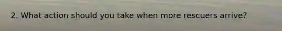 2. What action should you take when more rescuers arrive?