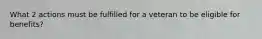 What 2 actions must be fulfilled for a veteran to be eligible for benefits?