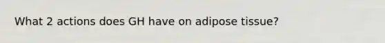 What 2 actions does GH have on adipose tissue?