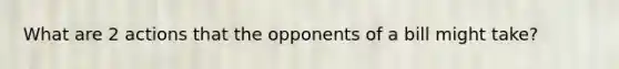 What are 2 actions that the opponents of a bill might take?