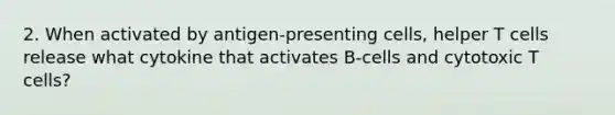 2. When activated by antigen-presenting cells, helper T cells release what cytokine that activates B-cells and cytotoxic T cells?