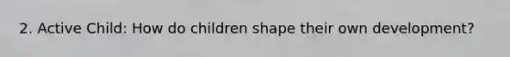 2. Active Child: How do children shape their own development?