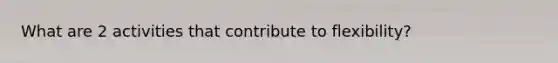 What are 2 activities that contribute to flexibility?