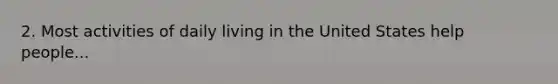 2. Most activities of daily living in the United States help people...