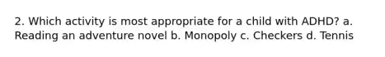 2. Which activity is most appropriate for a child with ADHD? a. Reading an adventure novel b. Monopoly c. Checkers d. Tennis