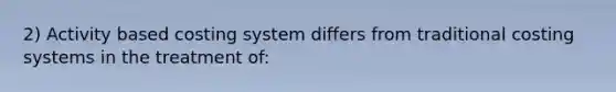 2) Activity based costing system differs from traditional costing systems in the treatment of: