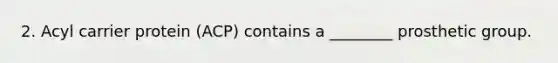 2. Acyl carrier protein (ACP) contains a ________ prosthetic group.