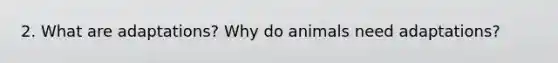 2. What are adaptations? Why do animals need adaptations?