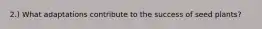 2.) What adaptations contribute to the success of seed plants?