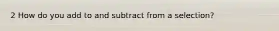 2 How do you add to and subtract from a selection?