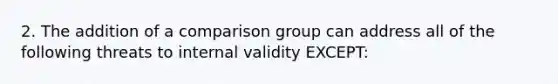 2. The addition of a comparison group can address all of the following threats to internal validity EXCEPT: