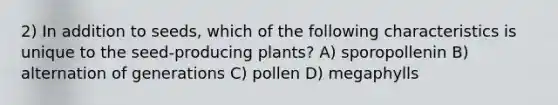 2) In addition to seeds, which of the following characteristics is unique to the seed-producing plants? A) sporopollenin B) alternation of generations C) pollen D) megaphylls