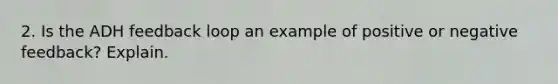 2. Is the ADH feedback loop an example of positive or negative feedback? Explain.