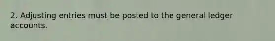2. Adjusting entries must be posted to the general ledger accounts.