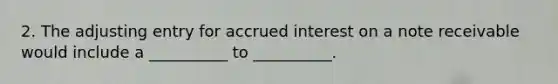 2. The adjusting entry for accrued interest on a note receivable would include a __________ to __________.