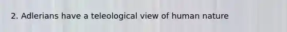 2. Adlerians have a teleological view of human nature