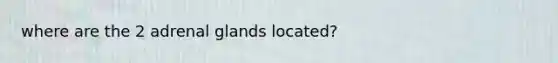 where are the 2 adrenal glands located?