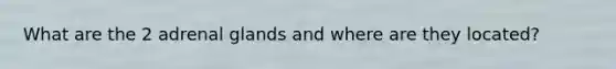 What are the 2 adrenal glands and where are they located?