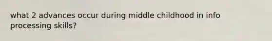 what 2 advances occur during middle childhood in info processing skills?