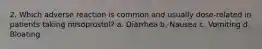 2. Which adverse reaction is common and usually dose-related in patients taking misoprostol? a. Diarrhea b. Nausea c. Vomiting d. Bloating
