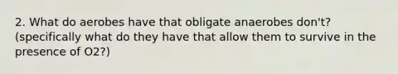 2. What do aerobes have that obligate anaerobes don't? (specifically what do they have that allow them to survive in the presence of O2?)