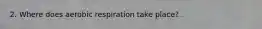 2. Where does aerobic respiration take place?