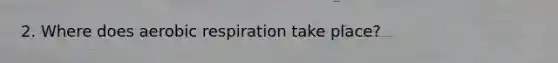 2. Where does aerobic respiration take place?