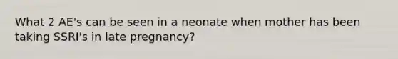 What 2 AE's can be seen in a neonate when mother has been taking SSRI's in late pregnancy?